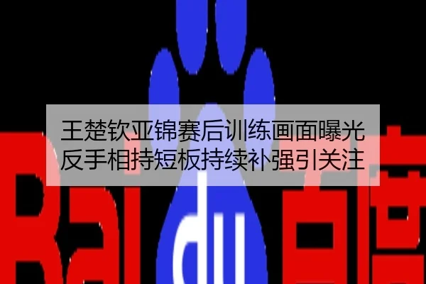 王楚钦亚锦赛后训练画面曝光 反手相持短板持续补强引关注
